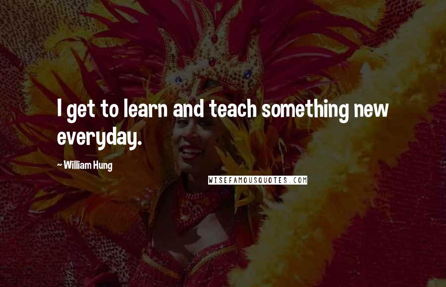 William Hung Quotes: I get to learn and teach something new everyday.