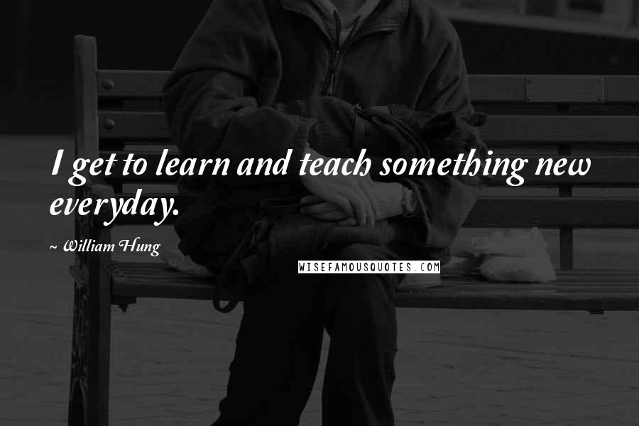 William Hung Quotes: I get to learn and teach something new everyday.