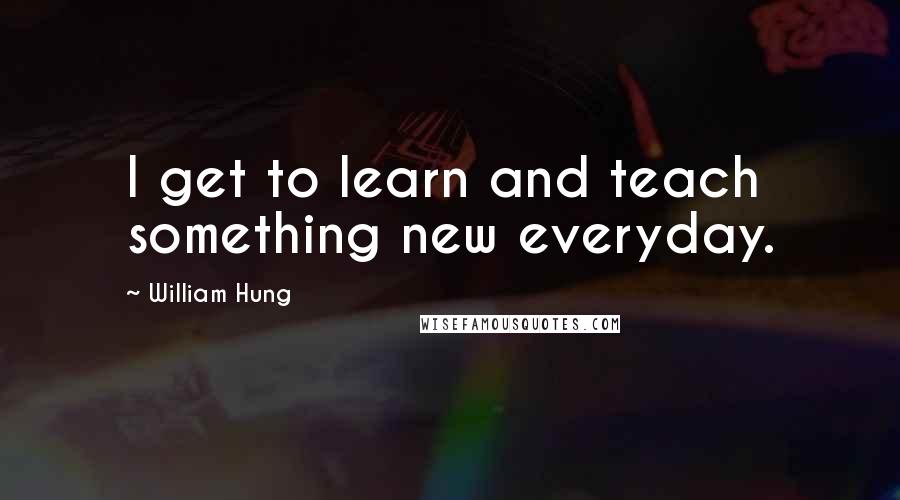 William Hung Quotes: I get to learn and teach something new everyday.