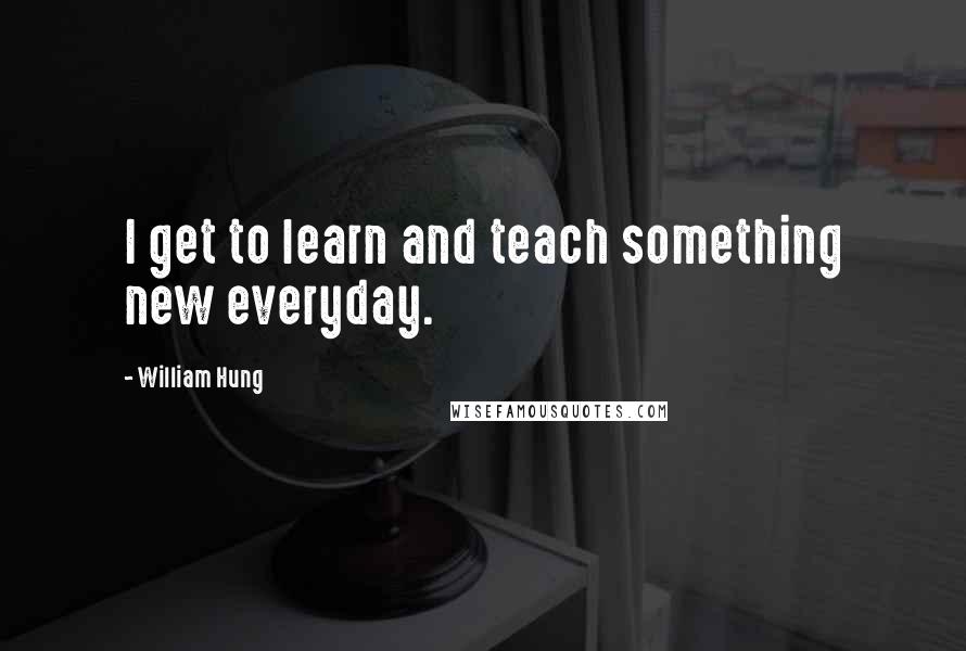 William Hung Quotes: I get to learn and teach something new everyday.