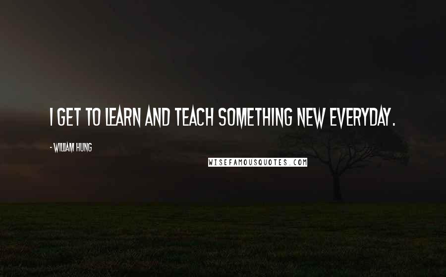 William Hung Quotes: I get to learn and teach something new everyday.