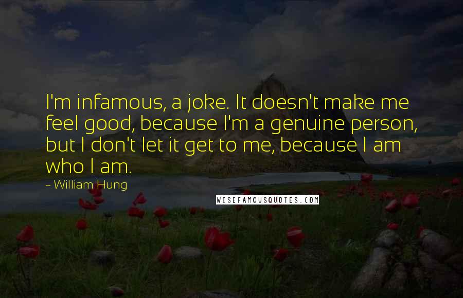 William Hung Quotes: I'm infamous, a joke. It doesn't make me feel good, because I'm a genuine person, but I don't let it get to me, because I am who I am.