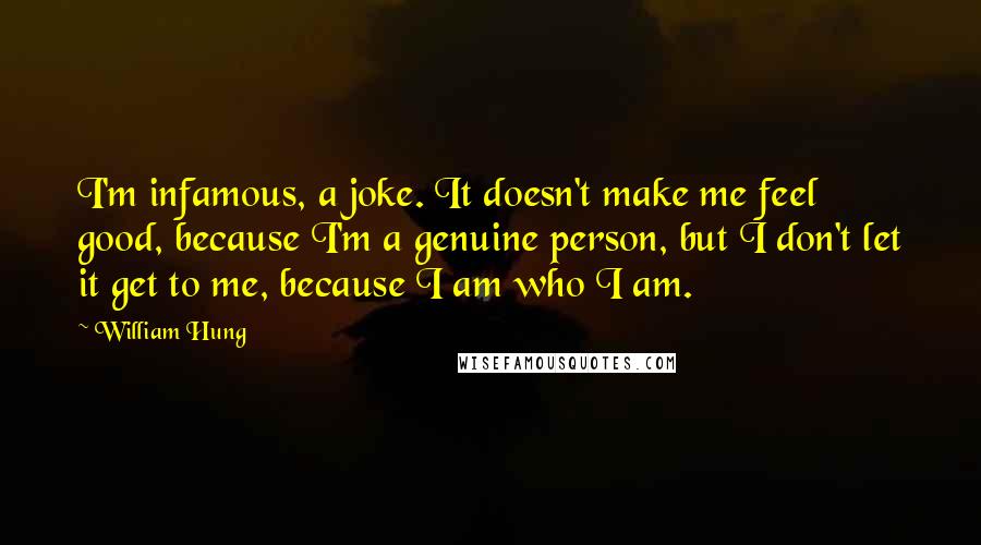 William Hung Quotes: I'm infamous, a joke. It doesn't make me feel good, because I'm a genuine person, but I don't let it get to me, because I am who I am.