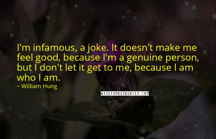 William Hung Quotes: I'm infamous, a joke. It doesn't make me feel good, because I'm a genuine person, but I don't let it get to me, because I am who I am.