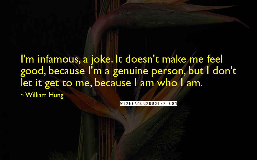 William Hung Quotes: I'm infamous, a joke. It doesn't make me feel good, because I'm a genuine person, but I don't let it get to me, because I am who I am.