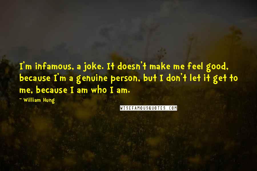 William Hung Quotes: I'm infamous, a joke. It doesn't make me feel good, because I'm a genuine person, but I don't let it get to me, because I am who I am.