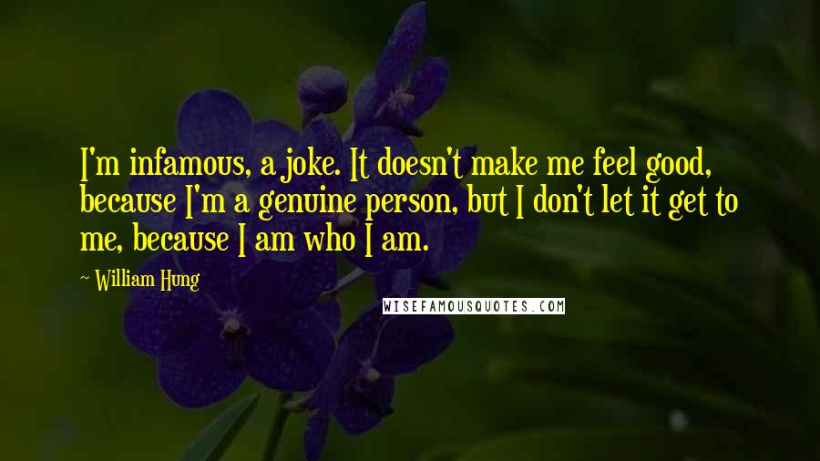 William Hung Quotes: I'm infamous, a joke. It doesn't make me feel good, because I'm a genuine person, but I don't let it get to me, because I am who I am.