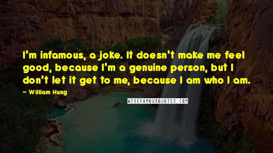 William Hung Quotes: I'm infamous, a joke. It doesn't make me feel good, because I'm a genuine person, but I don't let it get to me, because I am who I am.