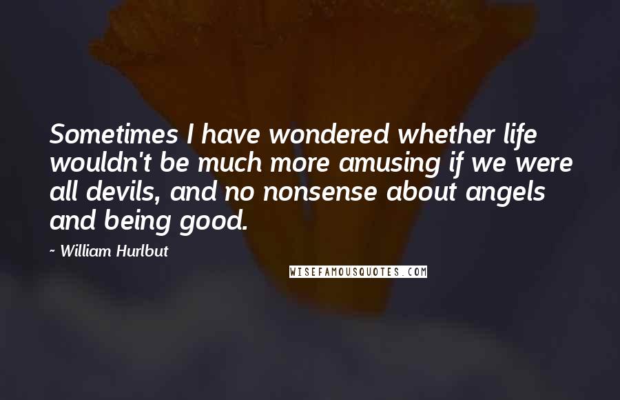 William Hurlbut Quotes: Sometimes I have wondered whether life wouldn't be much more amusing if we were all devils, and no nonsense about angels and being good.