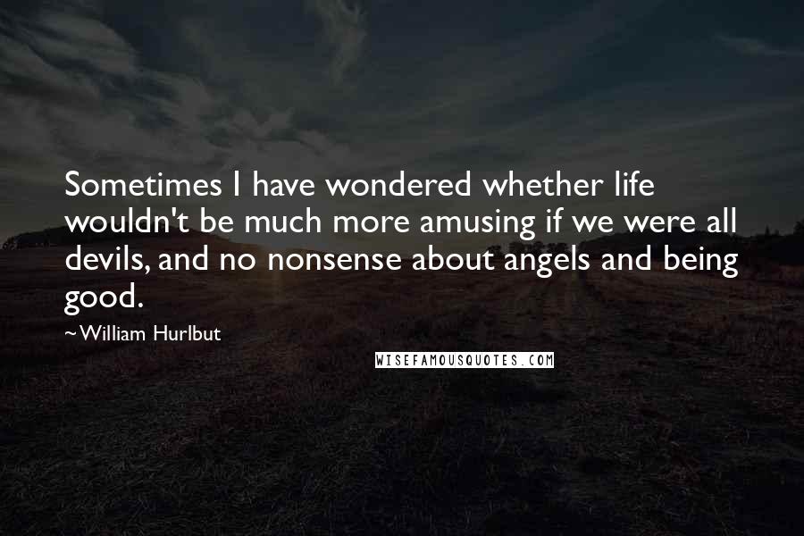 William Hurlbut Quotes: Sometimes I have wondered whether life wouldn't be much more amusing if we were all devils, and no nonsense about angels and being good.