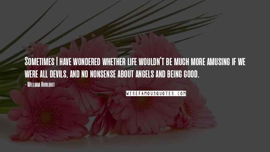 William Hurlbut Quotes: Sometimes I have wondered whether life wouldn't be much more amusing if we were all devils, and no nonsense about angels and being good.