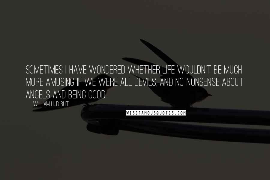 William Hurlbut Quotes: Sometimes I have wondered whether life wouldn't be much more amusing if we were all devils, and no nonsense about angels and being good.