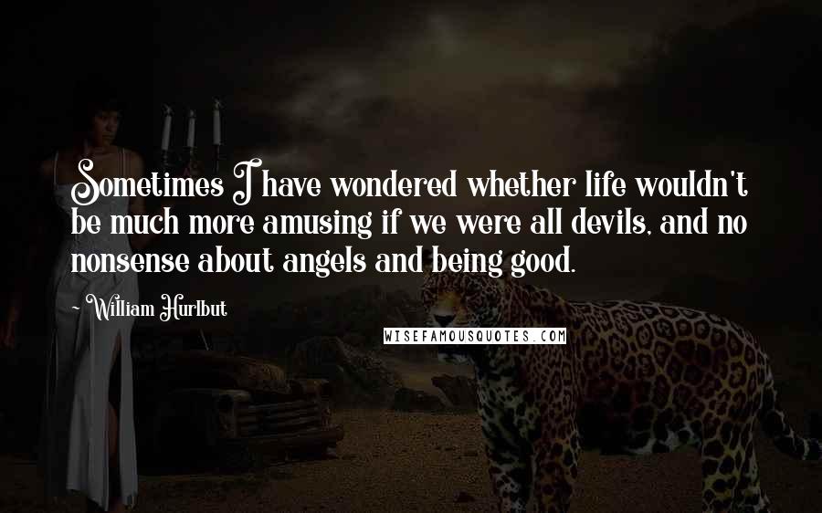 William Hurlbut Quotes: Sometimes I have wondered whether life wouldn't be much more amusing if we were all devils, and no nonsense about angels and being good.