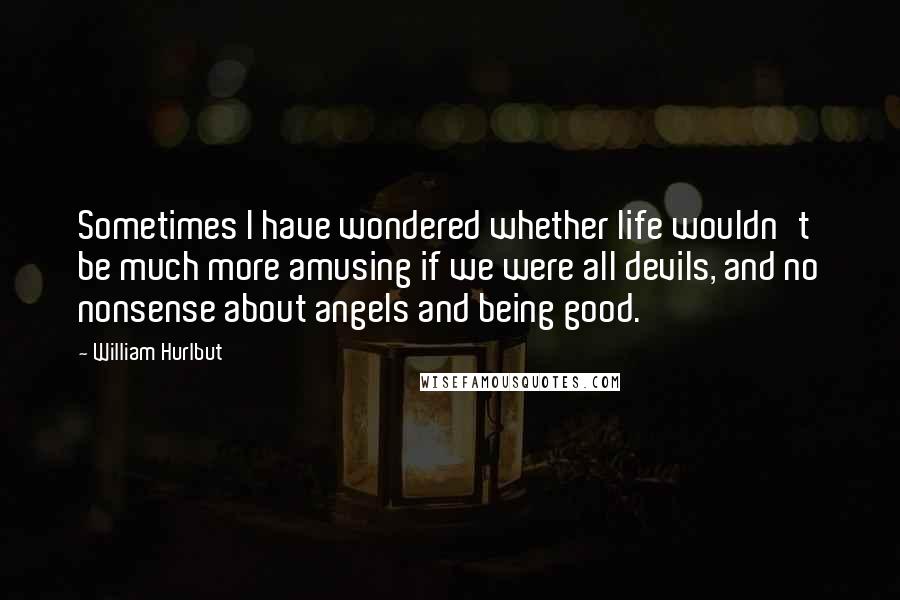 William Hurlbut Quotes: Sometimes I have wondered whether life wouldn't be much more amusing if we were all devils, and no nonsense about angels and being good.