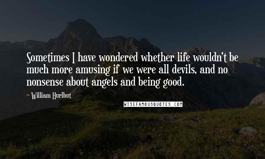 William Hurlbut Quotes: Sometimes I have wondered whether life wouldn't be much more amusing if we were all devils, and no nonsense about angels and being good.