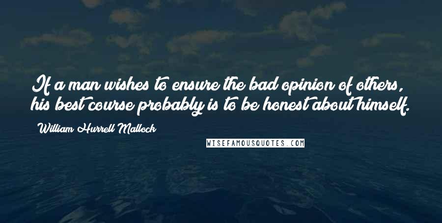 William Hurrell Mallock Quotes: If a man wishes to ensure the bad opinion of others, his best course probably is to be honest about himself.