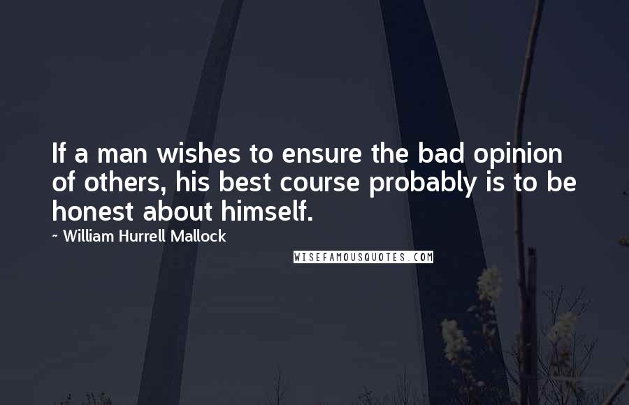 William Hurrell Mallock Quotes: If a man wishes to ensure the bad opinion of others, his best course probably is to be honest about himself.