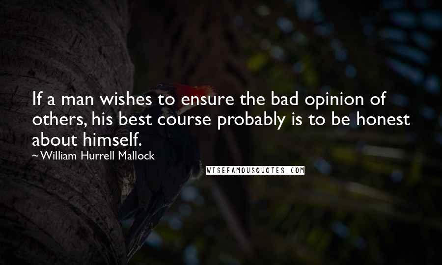 William Hurrell Mallock Quotes: If a man wishes to ensure the bad opinion of others, his best course probably is to be honest about himself.