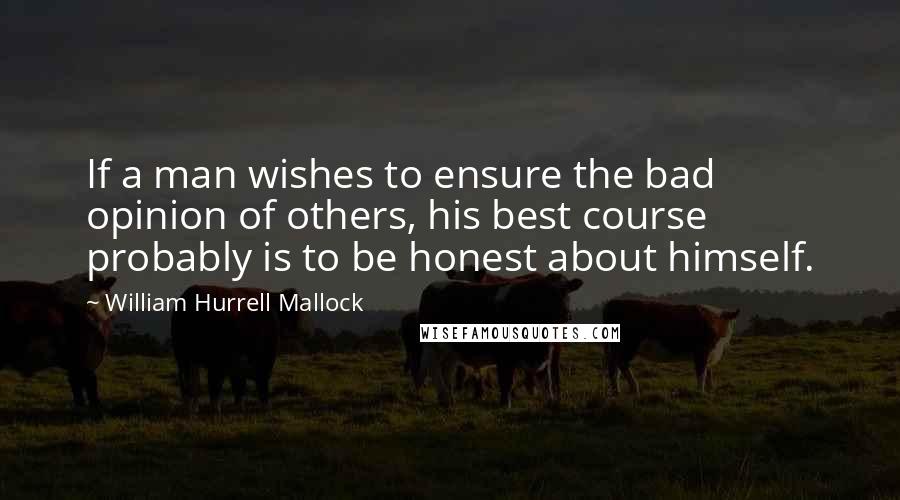 William Hurrell Mallock Quotes: If a man wishes to ensure the bad opinion of others, his best course probably is to be honest about himself.