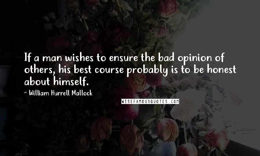 William Hurrell Mallock Quotes: If a man wishes to ensure the bad opinion of others, his best course probably is to be honest about himself.