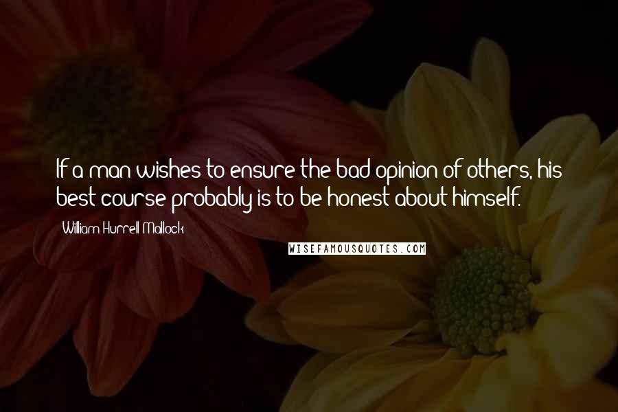 William Hurrell Mallock Quotes: If a man wishes to ensure the bad opinion of others, his best course probably is to be honest about himself.