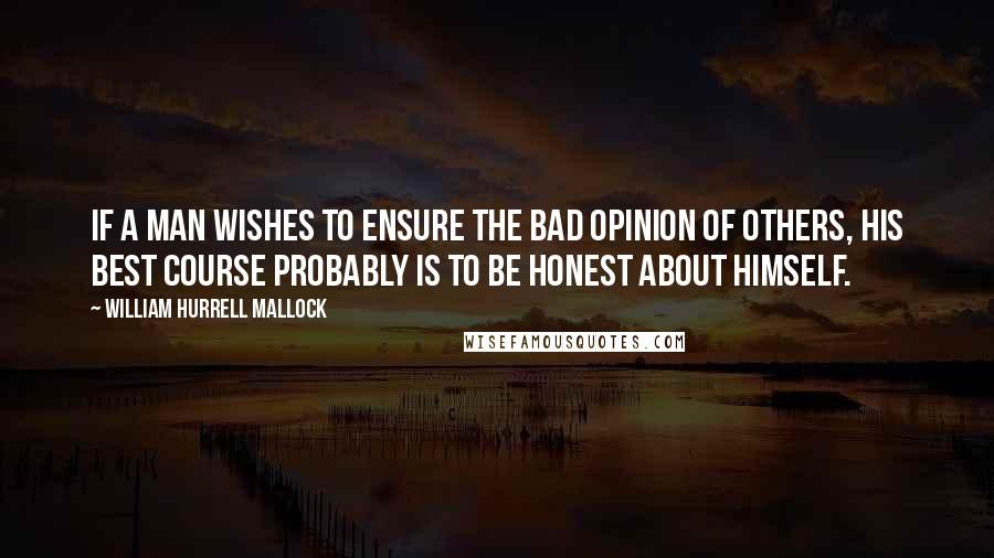 William Hurrell Mallock Quotes: If a man wishes to ensure the bad opinion of others, his best course probably is to be honest about himself.