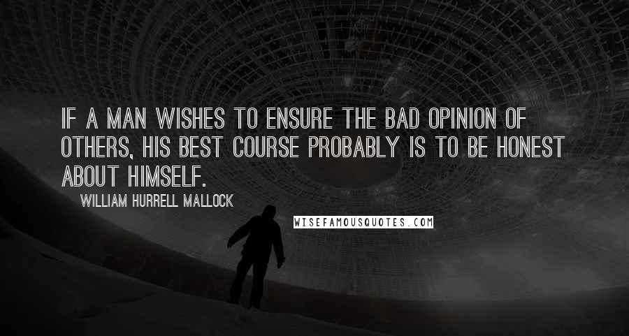 William Hurrell Mallock Quotes: If a man wishes to ensure the bad opinion of others, his best course probably is to be honest about himself.