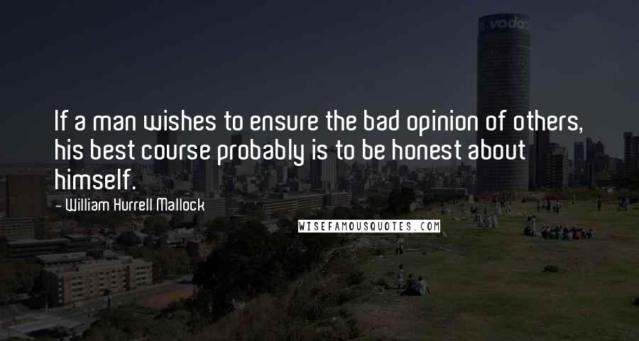 William Hurrell Mallock Quotes: If a man wishes to ensure the bad opinion of others, his best course probably is to be honest about himself.