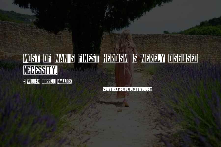 William Hurrell Mallock Quotes: Most of man's finest heroism is merely disguised necessity.