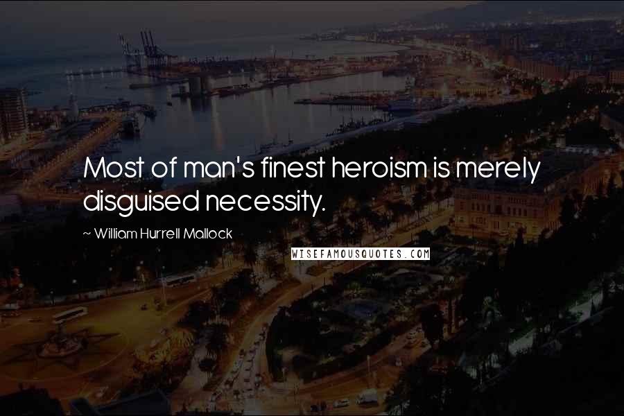 William Hurrell Mallock Quotes: Most of man's finest heroism is merely disguised necessity.