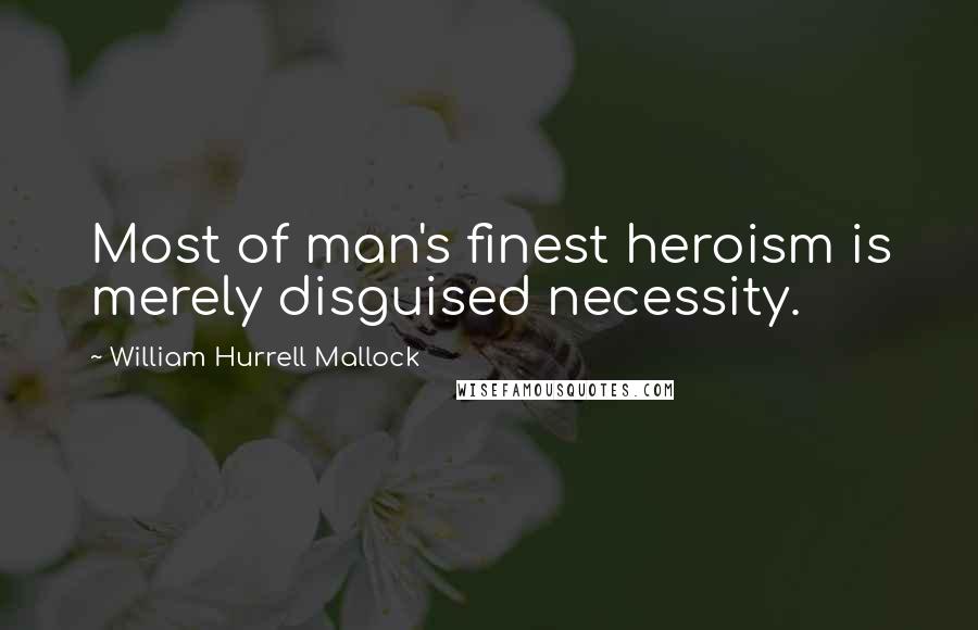 William Hurrell Mallock Quotes: Most of man's finest heroism is merely disguised necessity.