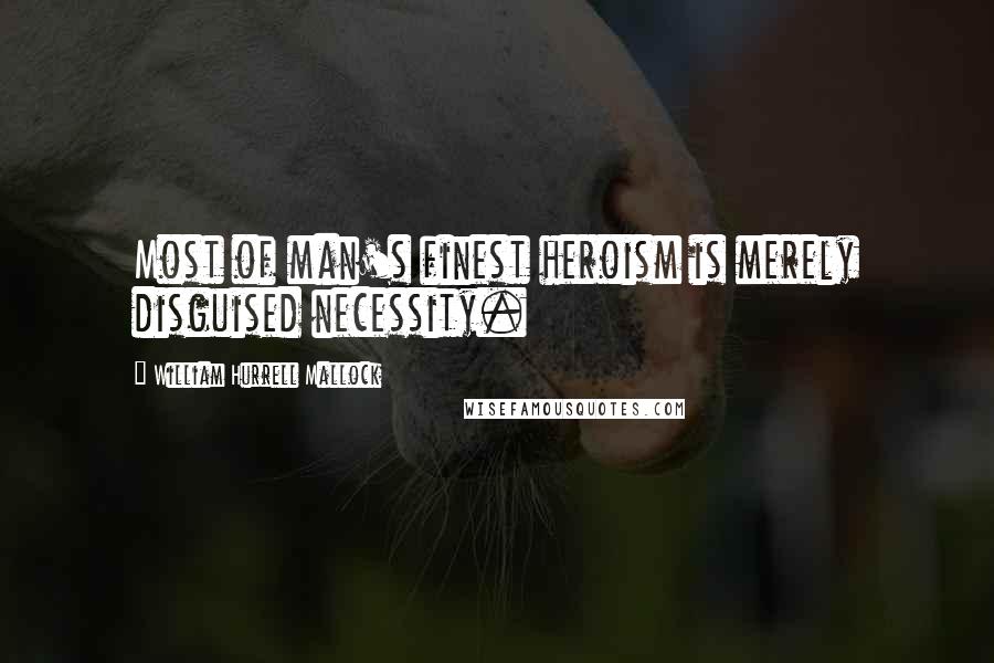 William Hurrell Mallock Quotes: Most of man's finest heroism is merely disguised necessity.