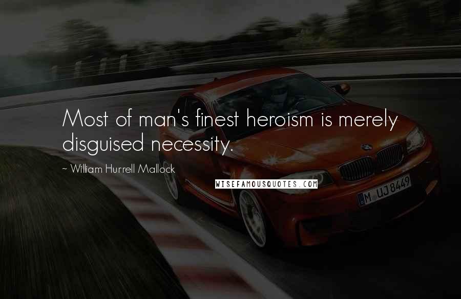 William Hurrell Mallock Quotes: Most of man's finest heroism is merely disguised necessity.