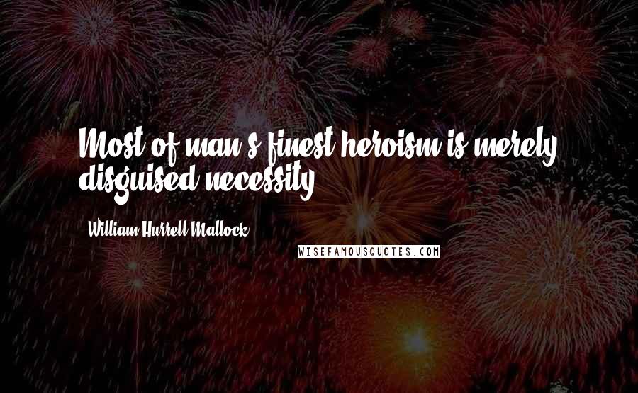 William Hurrell Mallock Quotes: Most of man's finest heroism is merely disguised necessity.