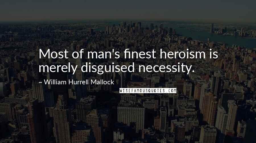 William Hurrell Mallock Quotes: Most of man's finest heroism is merely disguised necessity.