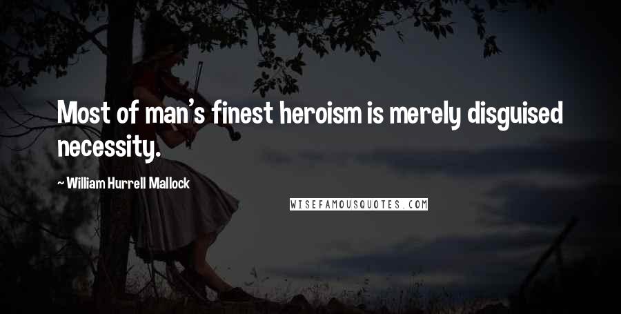 William Hurrell Mallock Quotes: Most of man's finest heroism is merely disguised necessity.