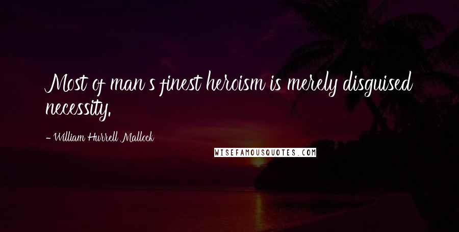 William Hurrell Mallock Quotes: Most of man's finest heroism is merely disguised necessity.
