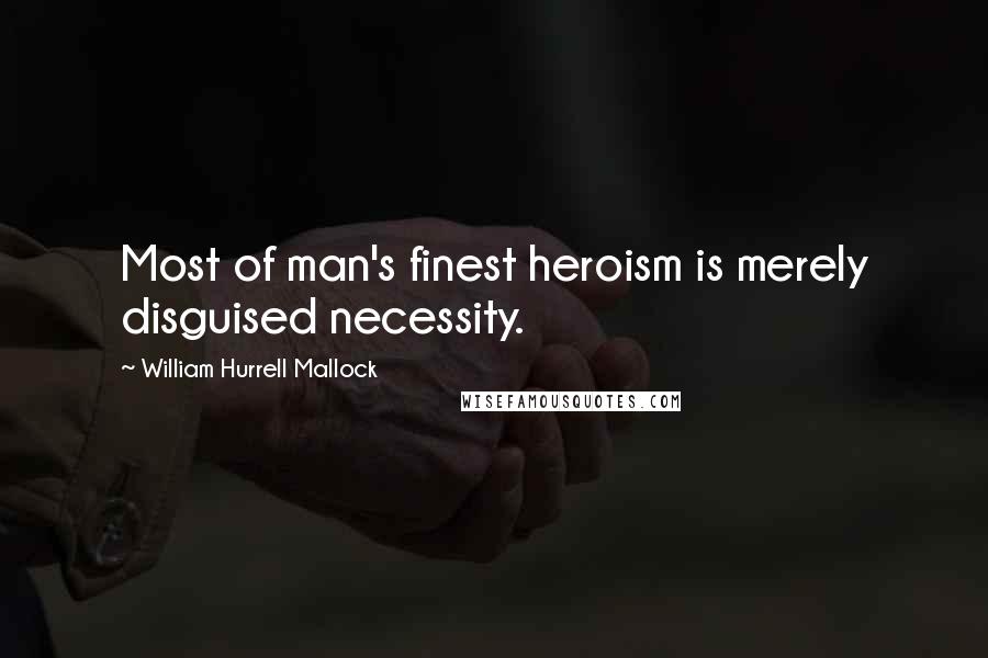 William Hurrell Mallock Quotes: Most of man's finest heroism is merely disguised necessity.