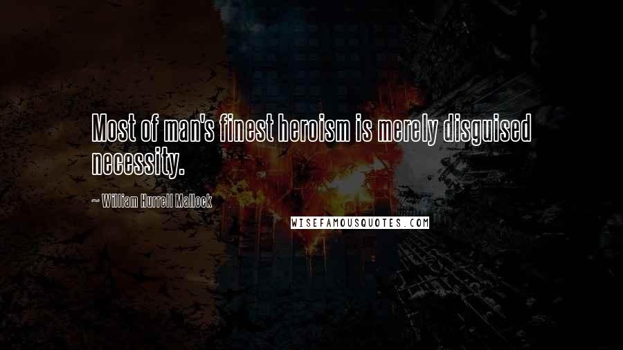 William Hurrell Mallock Quotes: Most of man's finest heroism is merely disguised necessity.