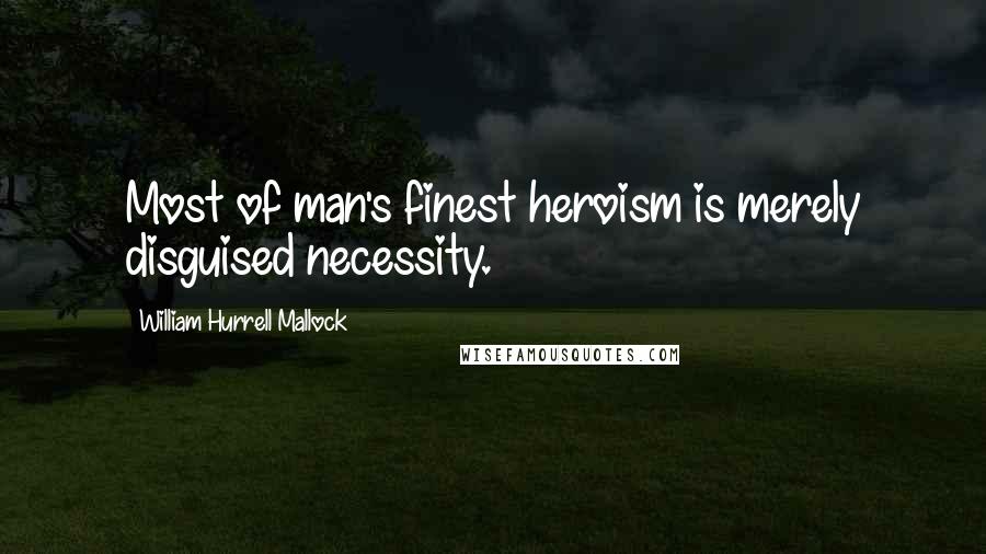 William Hurrell Mallock Quotes: Most of man's finest heroism is merely disguised necessity.