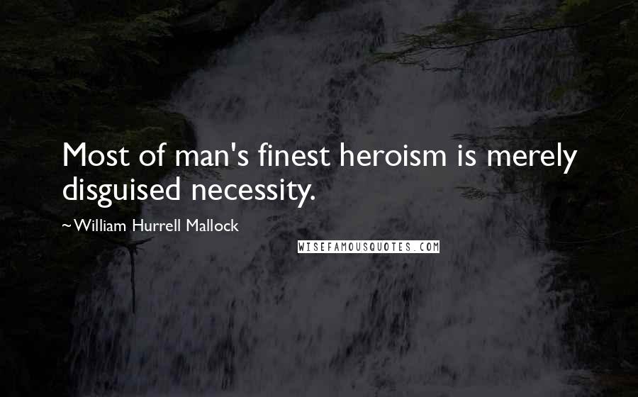 William Hurrell Mallock Quotes: Most of man's finest heroism is merely disguised necessity.