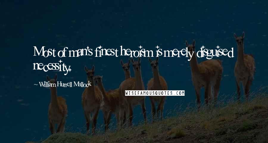 William Hurrell Mallock Quotes: Most of man's finest heroism is merely disguised necessity.