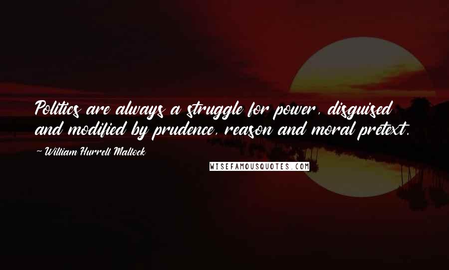 William Hurrell Mallock Quotes: Politics are always a struggle for power, disguised and modified by prudence, reason and moral pretext.