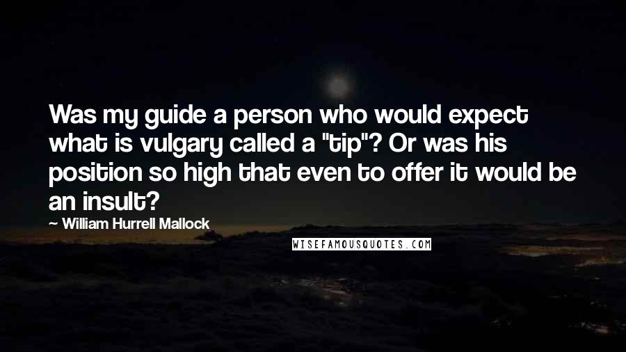 William Hurrell Mallock Quotes: Was my guide a person who would expect what is vulgary called a "tip"? Or was his position so high that even to offer it would be an insult?