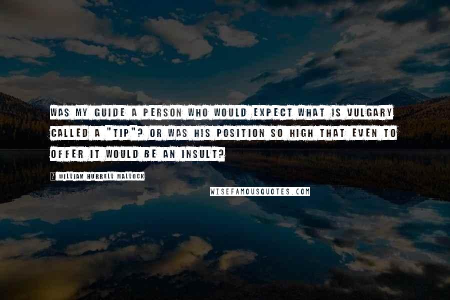 William Hurrell Mallock Quotes: Was my guide a person who would expect what is vulgary called a "tip"? Or was his position so high that even to offer it would be an insult?