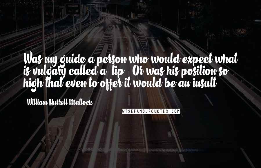 William Hurrell Mallock Quotes: Was my guide a person who would expect what is vulgary called a "tip"? Or was his position so high that even to offer it would be an insult?