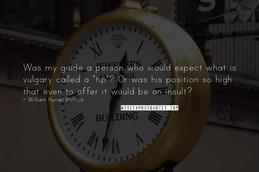 William Hurrell Mallock Quotes: Was my guide a person who would expect what is vulgary called a "tip"? Or was his position so high that even to offer it would be an insult?