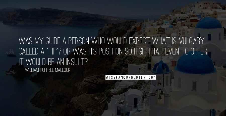 William Hurrell Mallock Quotes: Was my guide a person who would expect what is vulgary called a "tip"? Or was his position so high that even to offer it would be an insult?