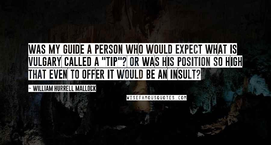 William Hurrell Mallock Quotes: Was my guide a person who would expect what is vulgary called a "tip"? Or was his position so high that even to offer it would be an insult?