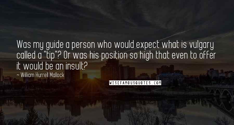 William Hurrell Mallock Quotes: Was my guide a person who would expect what is vulgary called a "tip"? Or was his position so high that even to offer it would be an insult?